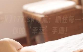 177.sk导航：抓住每一个瓜，你的‘幸运’手册！