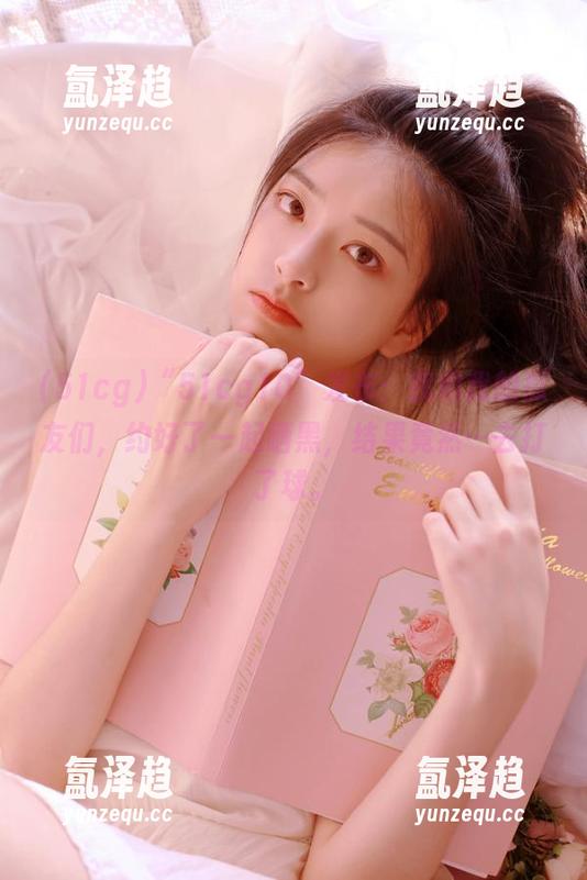 “51cg10”发布：我和我的瓜友们，约好了一起晒黑，结果竟然…去打了球。