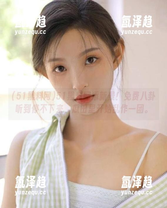 51黑料网 51黑料网添新景!免费八卦听到停不下来,瓜田里开始乱作一团。