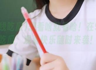 想看啥就看啥！在91在线吃瓜，观看快乐随时来袭！