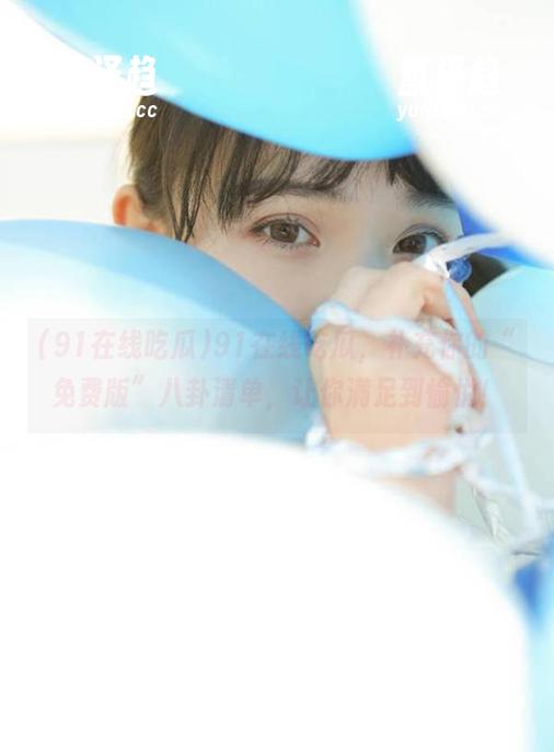 91在线吃瓜 91在线吃瓜,补充你的“免费版”八卦清单,让你满足到愉悦!