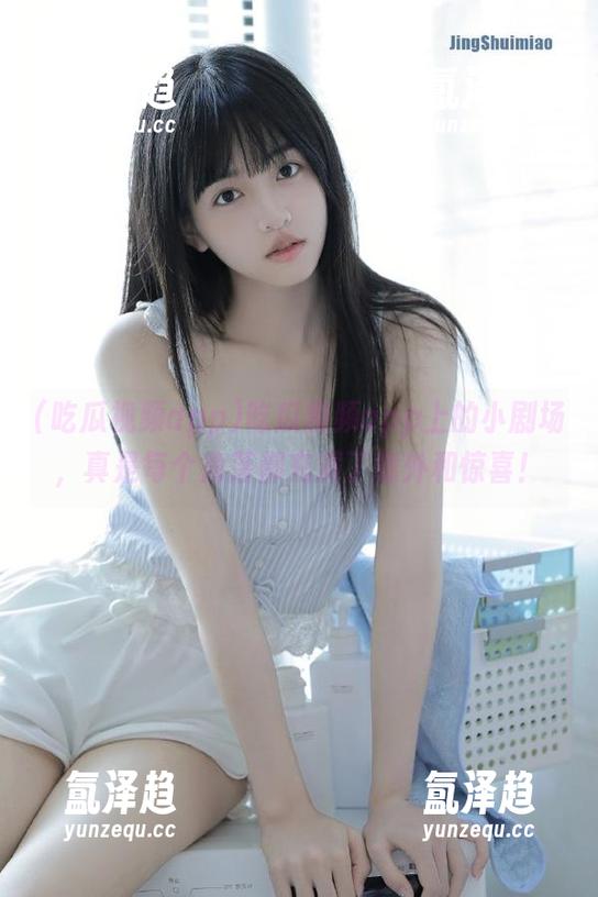 吃瓜视频app上的小剧场，真是每个角落都充满了意外和惊喜！