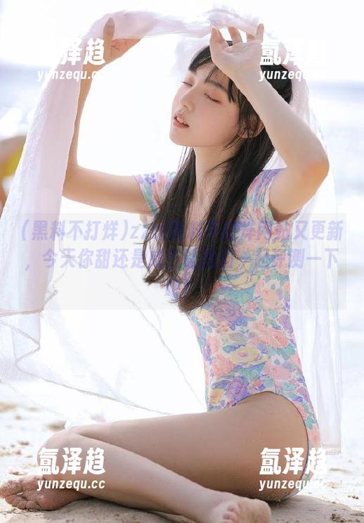 黑料不打烊 zztt黑料不打烊网站又更新,今天你甜还是咸?让我们一起评测一下吧!